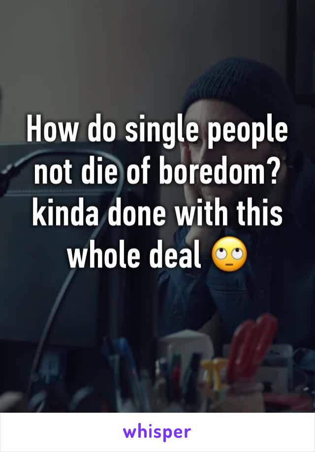 How do single people not die of boredom? kinda done with this whole deal 🙄