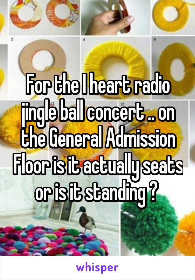 For the I heart radio jingle ball concert .. on the General Admission Floor is it actually seats or is it standing ? 