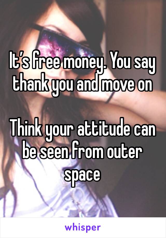 It’s free money. You say thank you and move on

Think your attitude can be seen from outer space