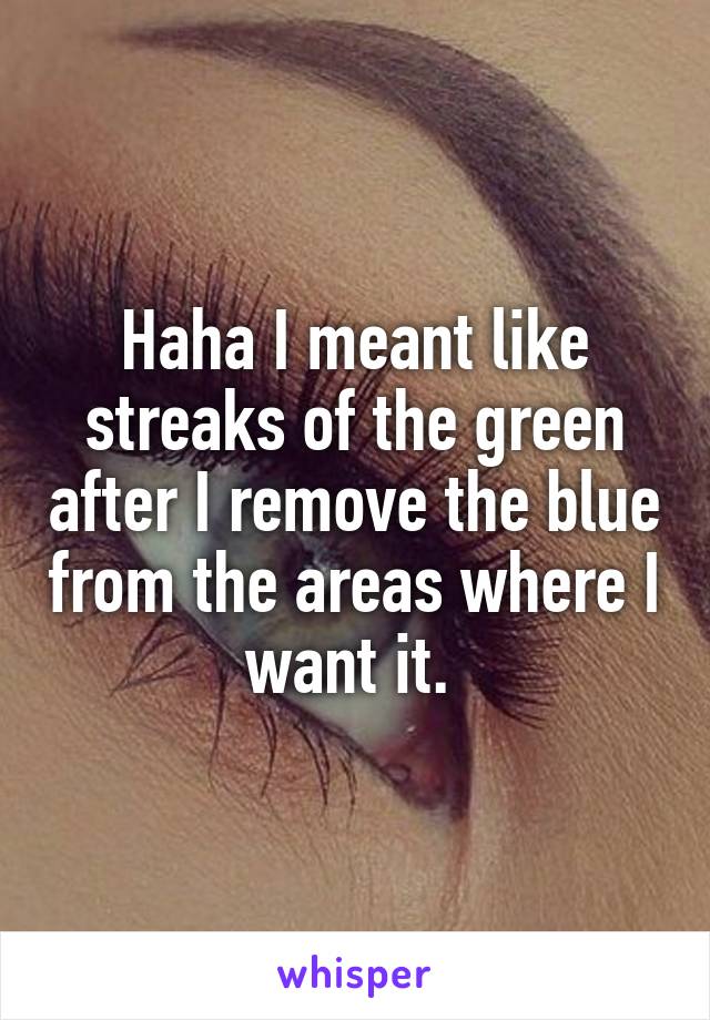 Haha I meant like streaks of the green after I remove the blue from the areas where I want it. 