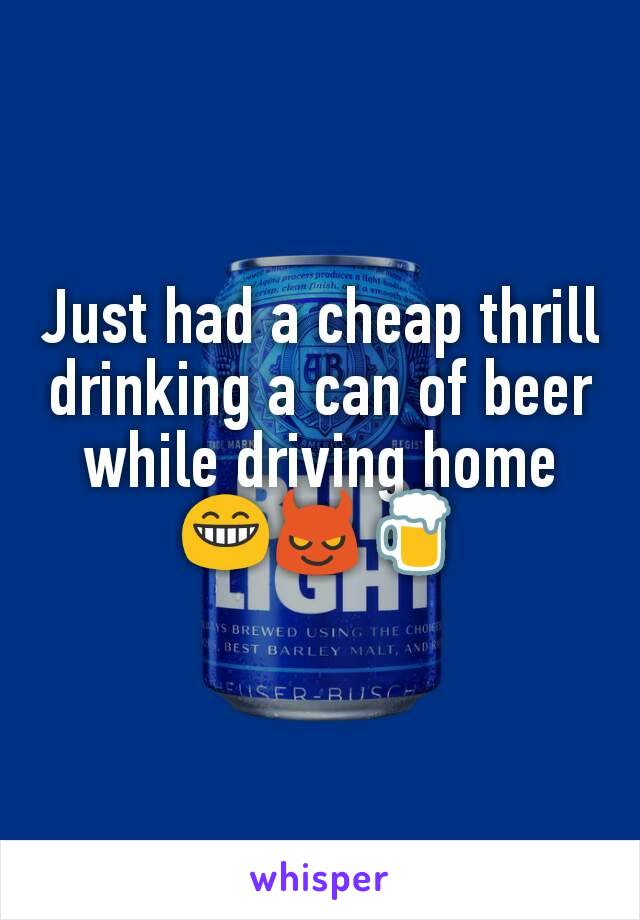 Just had a cheap thrill drinking a can of beer while driving home 😁😈🍺