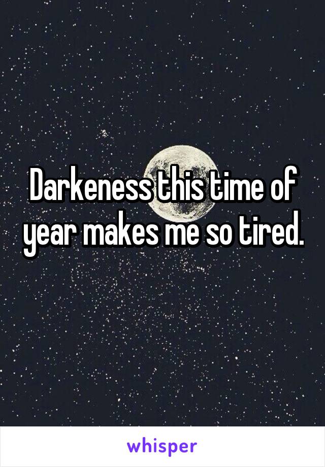 Darkeness this time of year makes me so tired. 