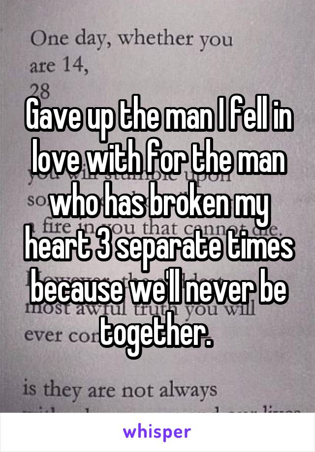 Gave up the man I fell in love with for the man who has broken my heart 3 separate times because we'll never be together. 
