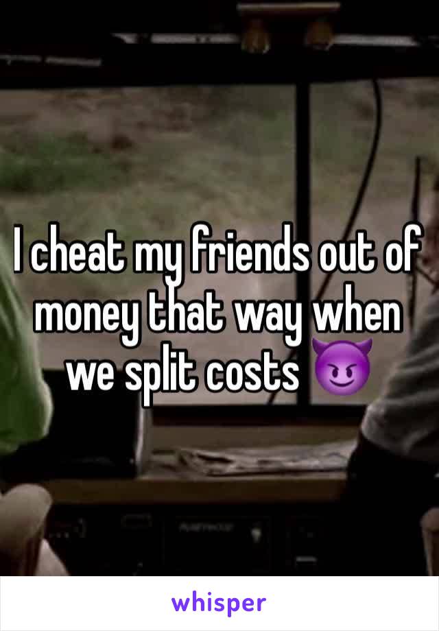 I cheat my friends out of money that way when we split costs 😈