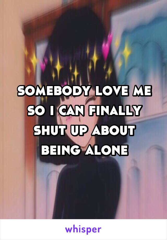 somebody love me so i can finally shut up about being alone