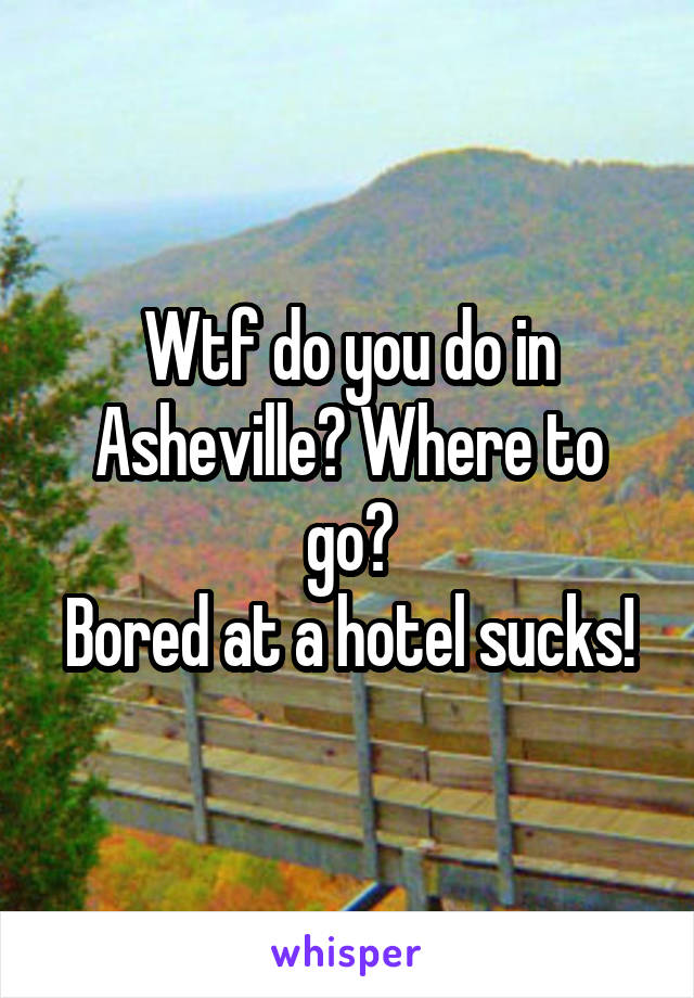 Wtf do you do in Asheville? Where to go?
Bored at a hotel sucks!