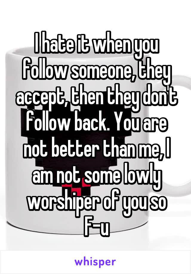 I hate it when you follow someone, they accept, then they don't follow back. You are not better than me, I am not some lowly worshiper of you so F-u