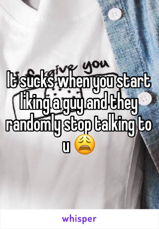 It sucks when you start liking a guy and they randomly stop talking to u 😩