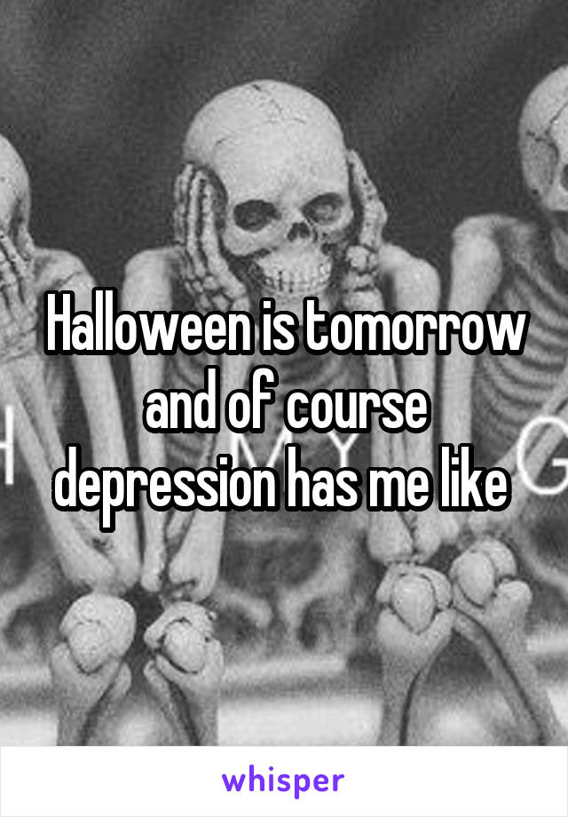 Halloween is tomorrow and of course depression has me like 