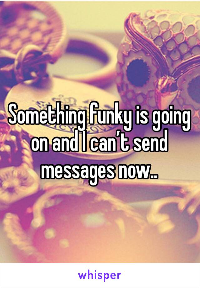 Something funky is going on and I can’t send messages now..