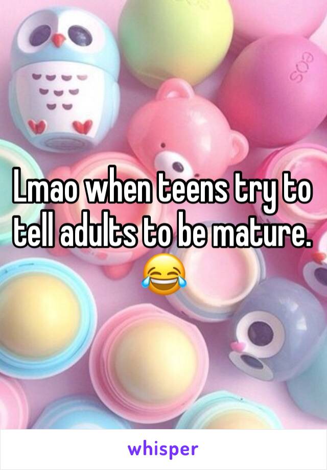 Lmao when teens try to tell adults to be mature. 😂 