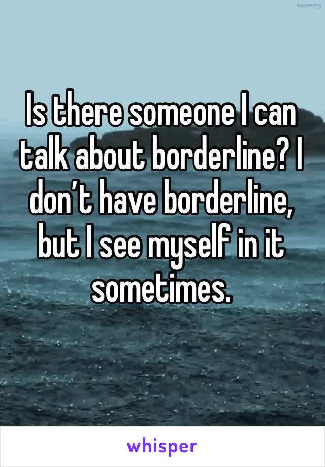 Is there someone I can talk about borderline? I don’t have borderline, but I see myself in it sometimes. 