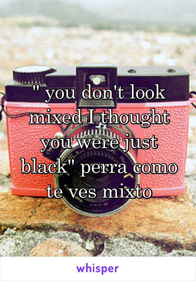 " you don't look mixed I thought you were just black" perra como te ves mixto