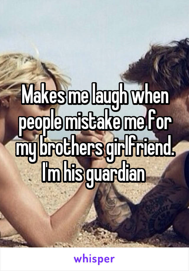 Makes me laugh when people mistake me for my brothers girlfriend. I'm his guardian 