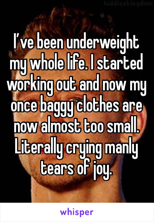 I’ve been underweight my whole life. I started working out and now my once baggy clothes are now almost too small. Literally crying manly tears of joy.