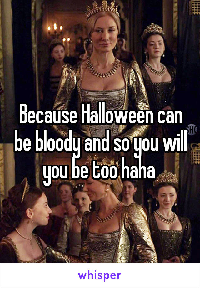 Because Halloween can be bloody and so you will you be too haha 