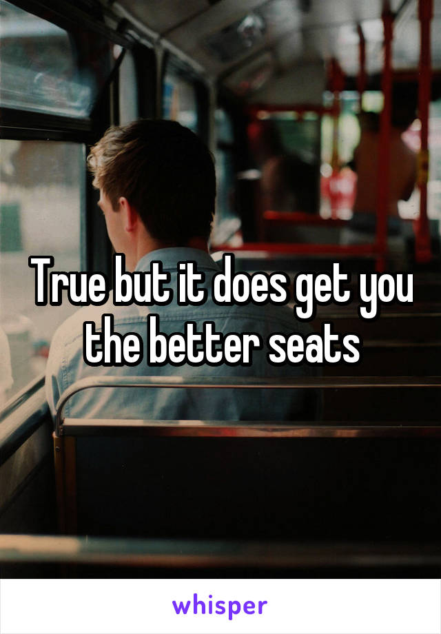 True but it does get you the better seats