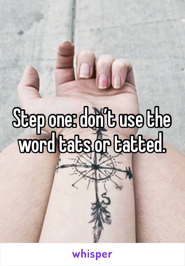 Step one: don’t use the word tats or tatted. 