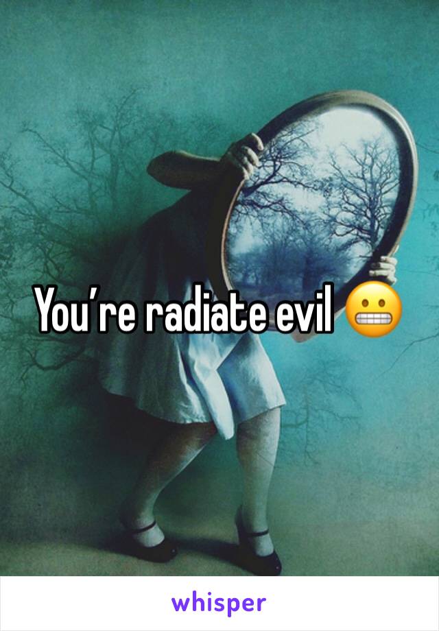 You’re radiate evil 😬