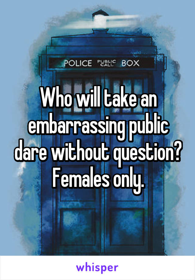 Who will take an embarrassing public dare without question? Females only.