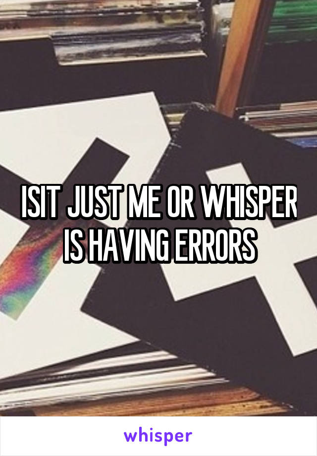 ISIT JUST ME OR WHISPER IS HAVING ERRORS