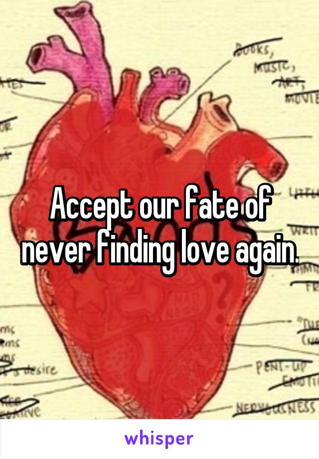 Accept our fate of never finding love again.