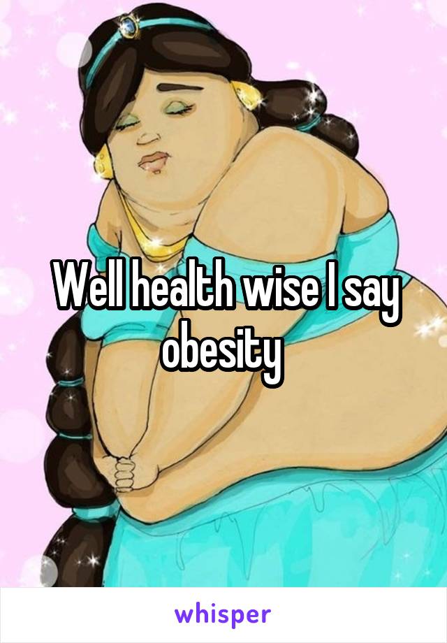 Well health wise I say obesity 