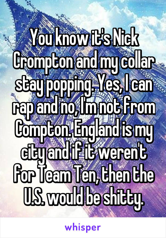 You know it's Nick Crompton and my collar stay popping. Yes, I can rap and no, I'm not from Compton. England is my city and if it weren't for Team Ten, then the U.S. would be shitty.