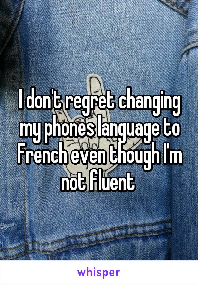I don't regret changing my phones language to French even though I'm not fluent 