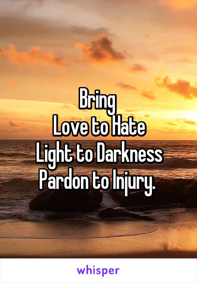 Bring 
Love to Hate
Light to Darkness
Pardon to Injury. 