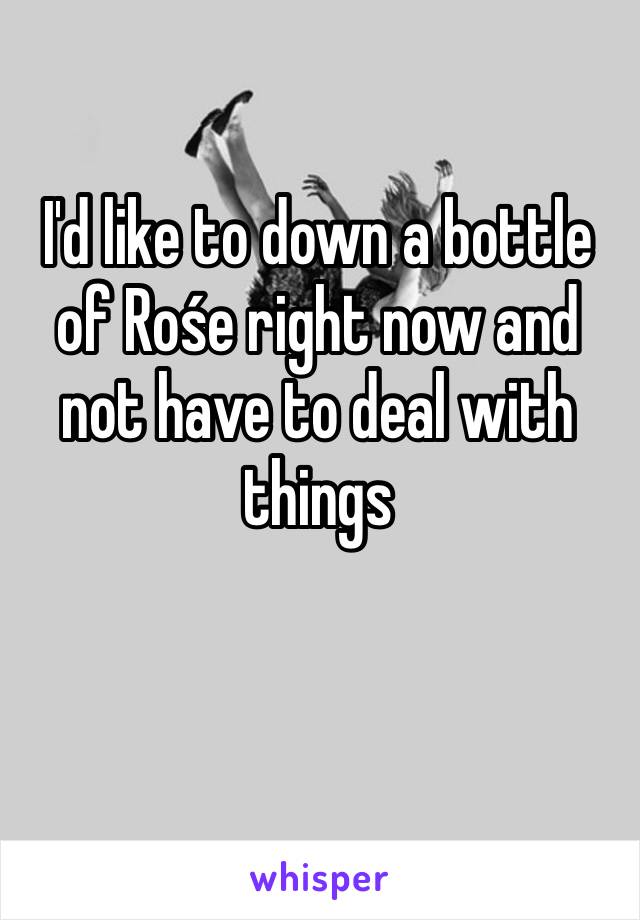 I'd like to down a bottle of Rośe right now and not have to deal with things