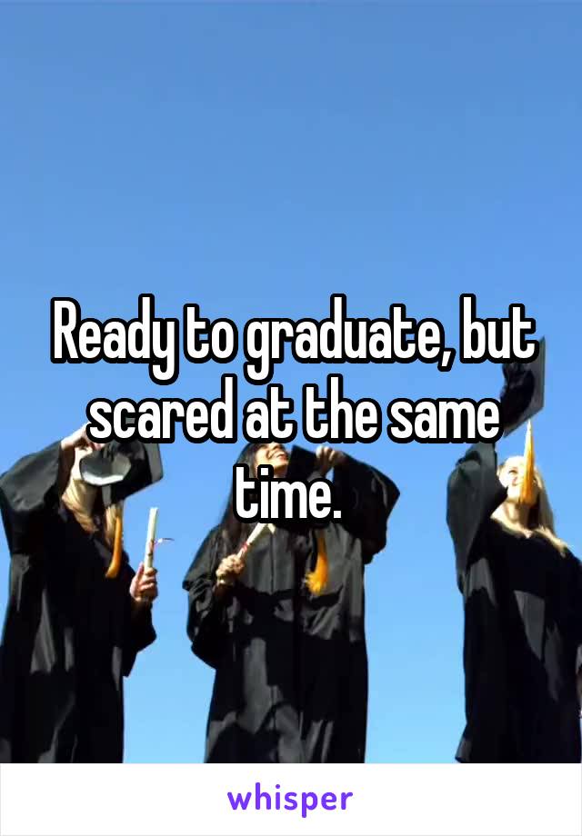 Ready to graduate, but scared at the same time. 