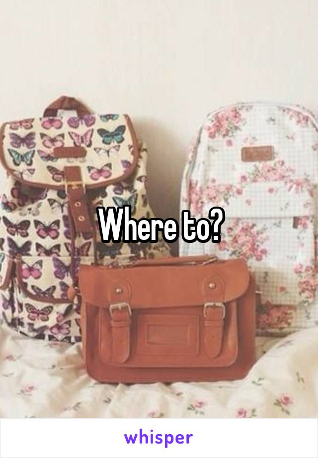 Where to?