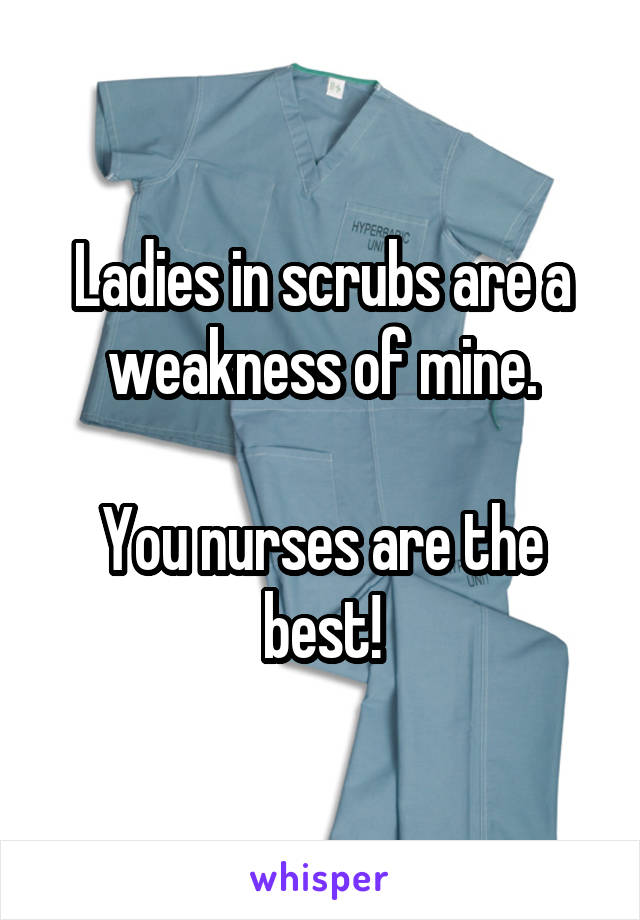 Ladies in scrubs are a weakness of mine.

You nurses are the best!