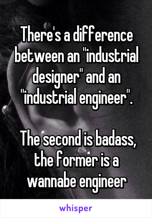 There's a difference between an "industrial designer" and an "industrial engineer".

 The second is badass, the former is a wannabe engineer