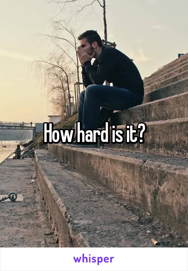 How hard is it?
