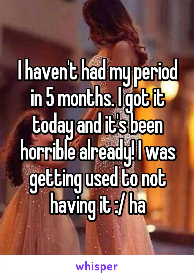 I haven't had my period in 5 months. I got it today and it's been horrible already! I was getting used to not having it :/ ha