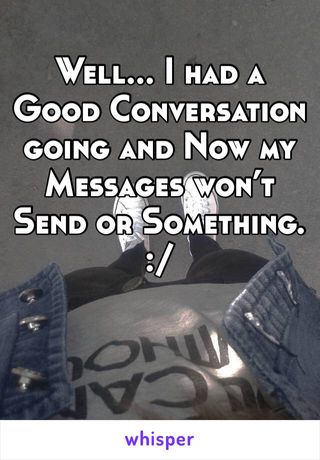 Well... I had a Good Conversation going and Now my Messages won’t Send or Something.
:/