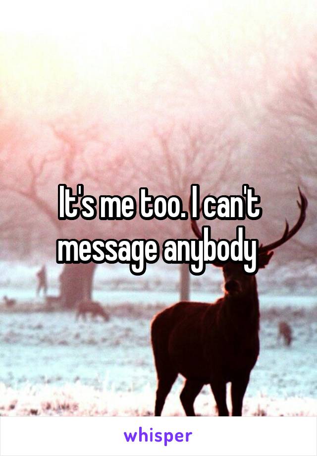 It's me too. I can't message anybody 