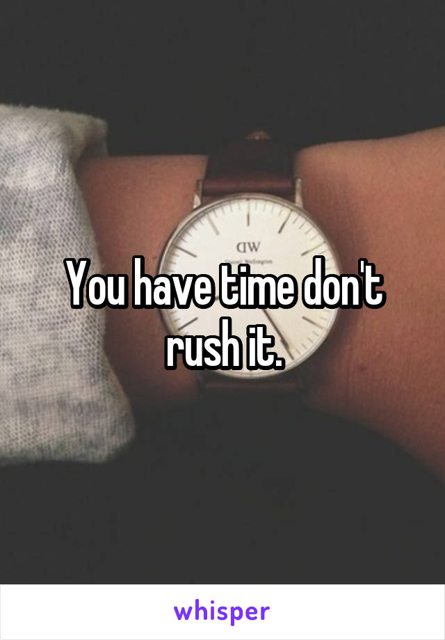 You have time don't rush it.