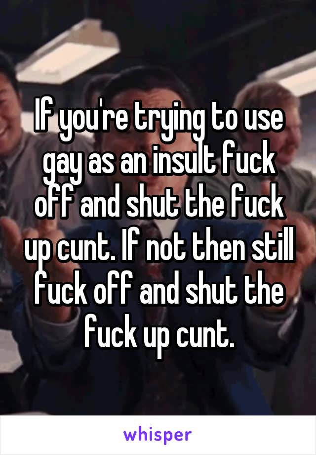 If you're trying to use gay as an insult fuck off and shut the fuck up cunt. If not then still fuck off and shut the fuck up cunt.
