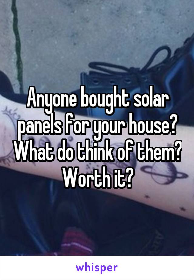 Anyone bought solar panels for your house? What do think of them? Worth it?
