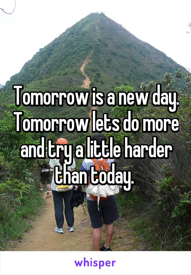 Tomorrow is a new day. Tomorrow lets do more and try a little harder than today. 