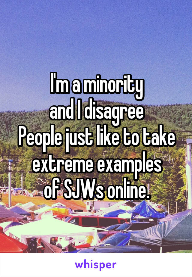 I'm a minority
and I disagree
People just like to take extreme examples
of SJWs online.