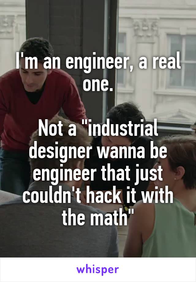 I'm an engineer, a real one.

Not a "industrial designer wanna be engineer that just couldn't hack it with the math"