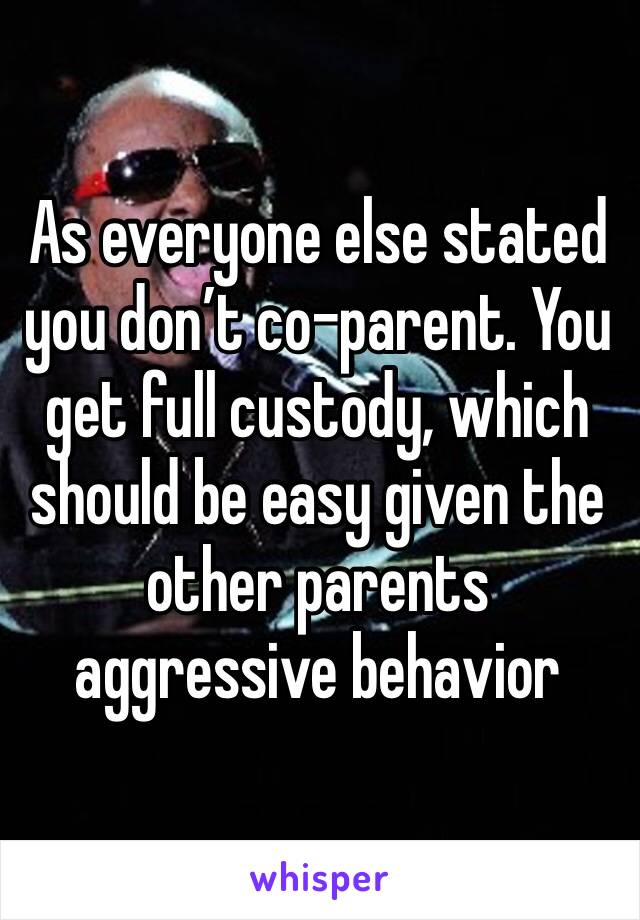 As everyone else stated you don’t co-parent. You get full custody, which should be easy given the other parents aggressive behavior 