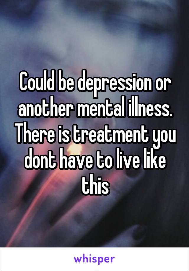 Could be depression or another mental illness. There is treatment you dont have to live like this