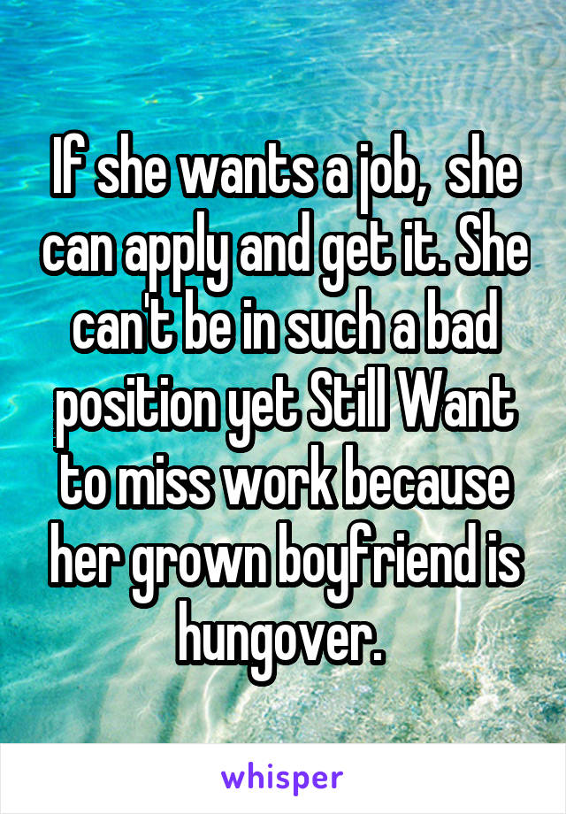 If she wants a job,  she can apply and get it. She can't be in such a bad position yet Still Want to miss work because her grown boyfriend is hungover. 