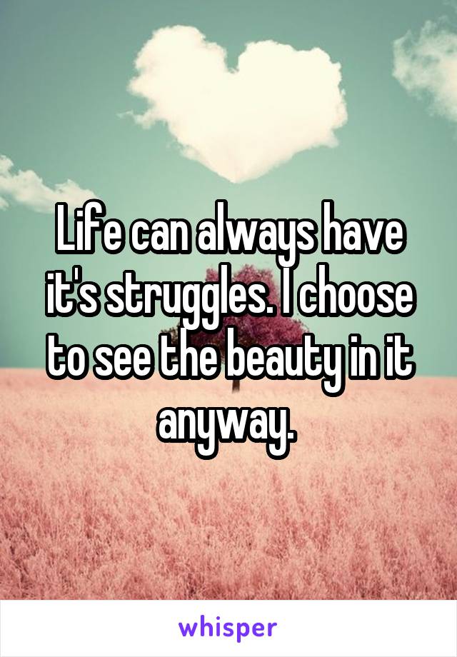 Life can always have it's struggles. I choose to see the beauty in it anyway. 