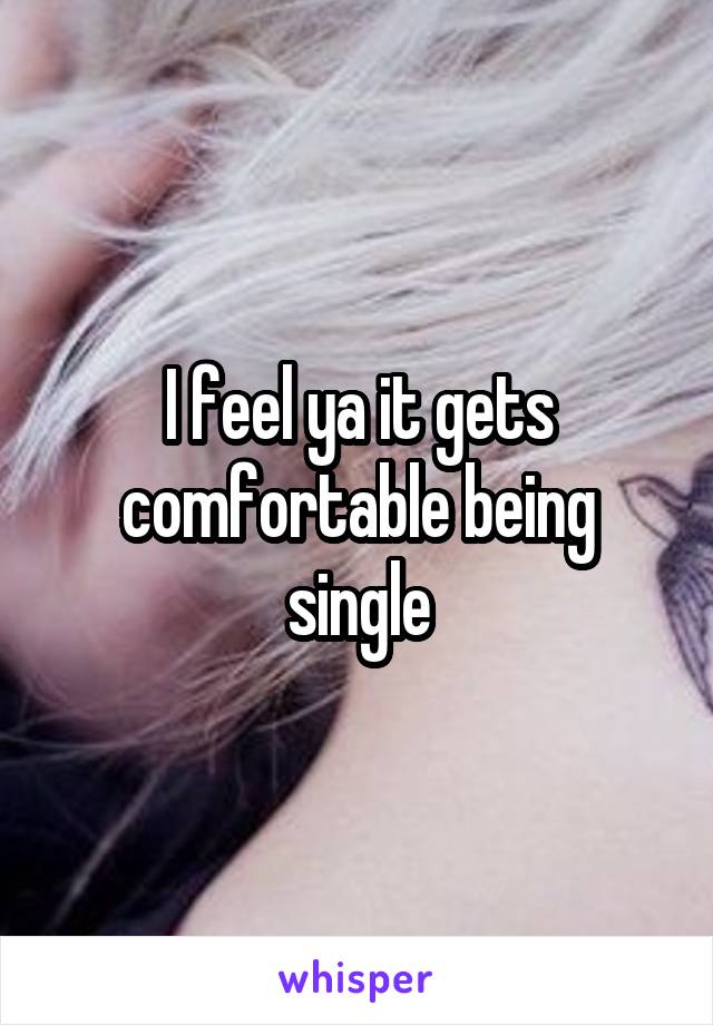 I feel ya it gets comfortable being single
